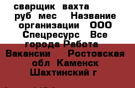 сварщик. вахта. 40 000 руб./мес. › Название организации ­ ООО Спецресурс - Все города Работа » Вакансии   . Ростовская обл.,Каменск-Шахтинский г.